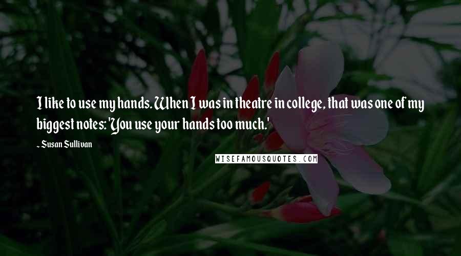 Susan Sullivan quotes: I like to use my hands. When I was in theatre in college, that was one of my biggest notes: 'You use your hands too much.'