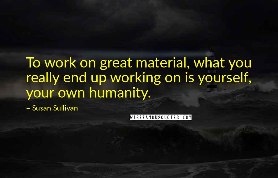 Susan Sullivan quotes: To work on great material, what you really end up working on is yourself, your own humanity.