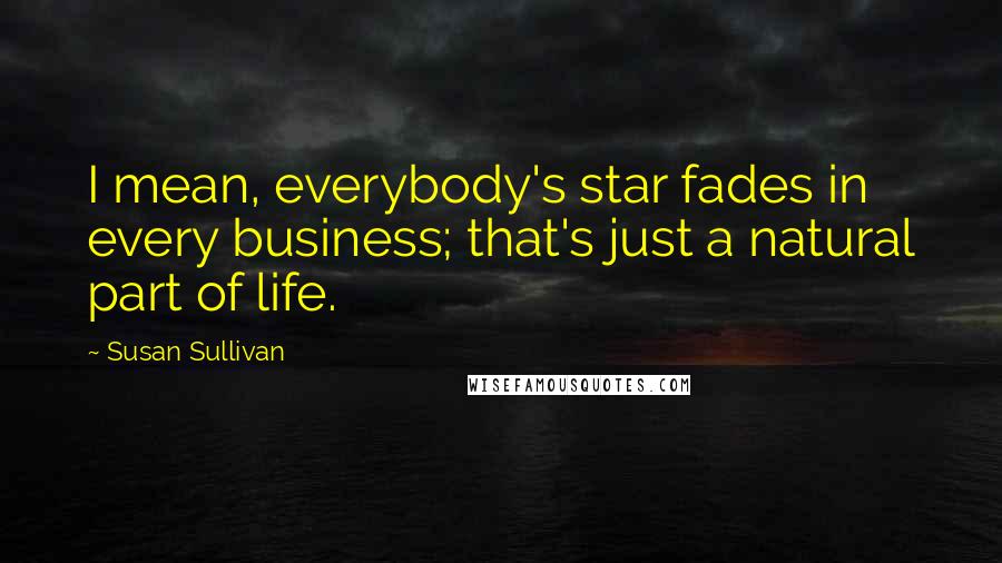 Susan Sullivan quotes: I mean, everybody's star fades in every business; that's just a natural part of life.