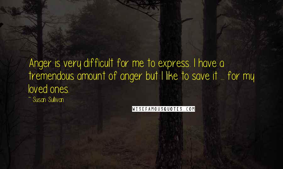 Susan Sullivan quotes: Anger is very difficult for me to express. I have a tremendous amount of anger but I like to save it ... for my loved ones.