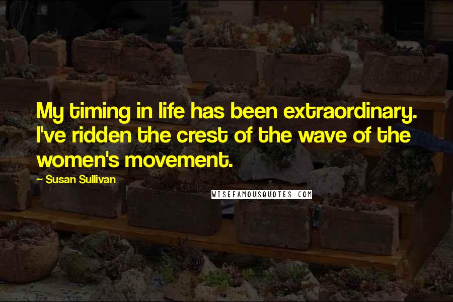 Susan Sullivan quotes: My timing in life has been extraordinary. I've ridden the crest of the wave of the women's movement.