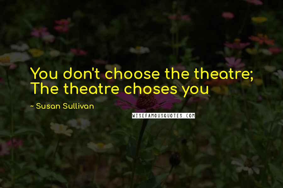 Susan Sullivan quotes: You don't choose the theatre; The theatre choses you