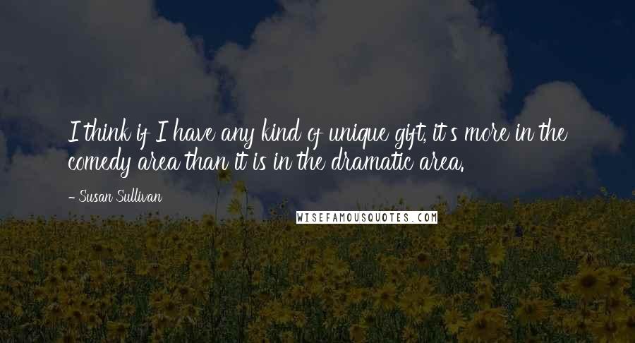 Susan Sullivan quotes: I think if I have any kind of unique gift, it's more in the comedy area than it is in the dramatic area. Susan Sullivan quotes: I think if I have any kind of unique gift, it's more in the comedy area than it is in the dramatic area.