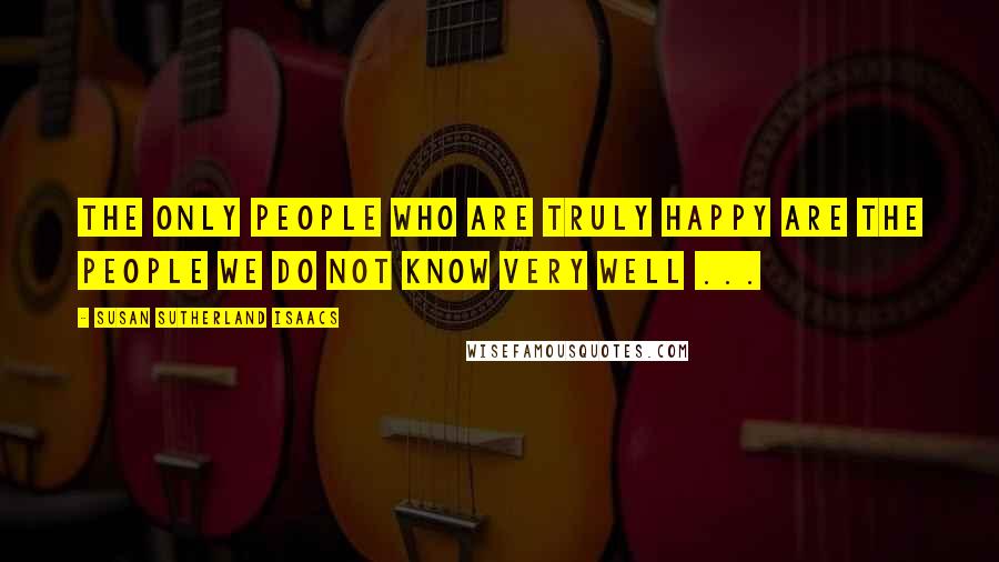 Susan Sutherland Isaacs quotes: The only people who are truly happy are the people we do not know very well ...