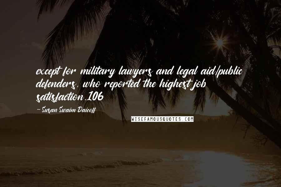 Susan Swaim Daicoff quotes: except for military lawyers and legal aid/public defenders, who reported the highest job satisfaction.106 Susan Swaim Daicoff quotes: except for military lawyers and legal aid/public defenders, who reported the highest job satisfaction.106