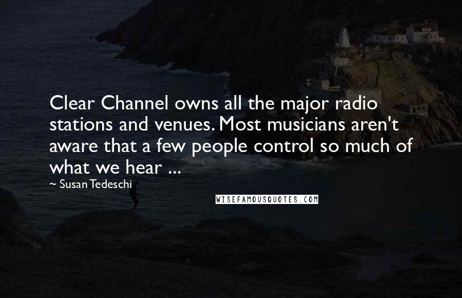 Susan Tedeschi quotes: Clear Channel owns all the major radio stations and venues. Most musicians aren't aware that a few people control so much of what we hear ...