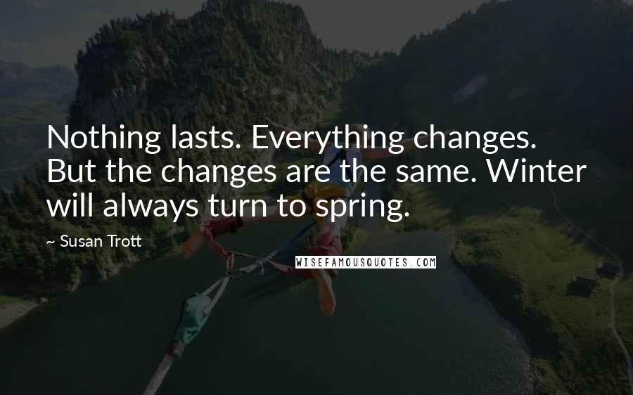 Susan Trott quotes: Nothing lasts. Everything changes. But the changes are the same. Winter will always turn to spring.