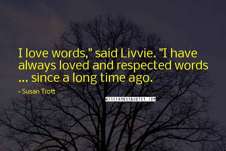 Susan Trott quotes: I love words," said Livvie. "I have always loved and respected words ... since a long time ago.