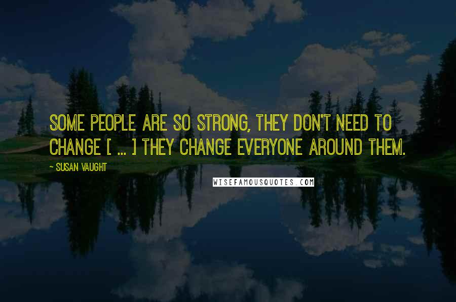 Susan Vaught quotes: Some people are so strong, they don't need to change [ ... ] They change everyone around them.