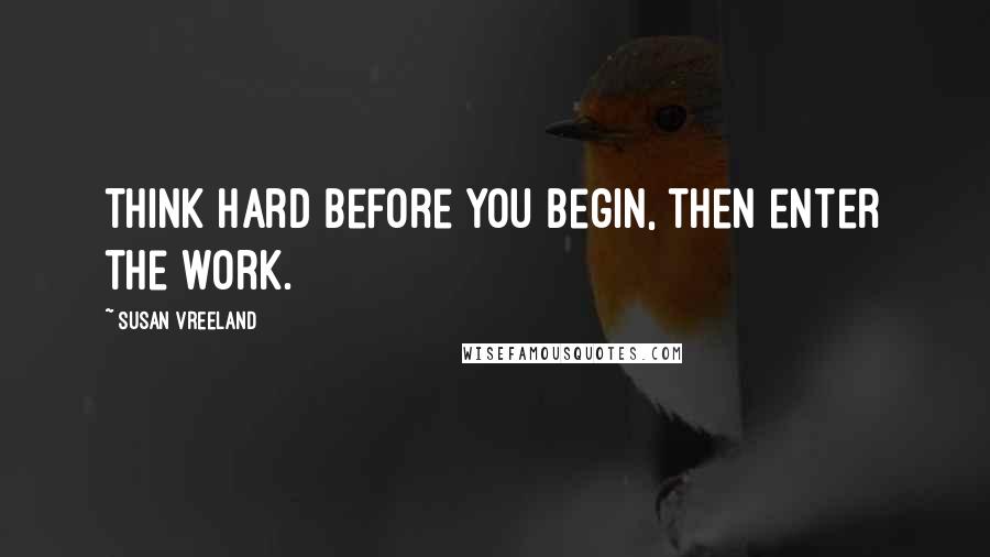 Susan Vreeland quotes: Think hard before you begin, then enter the work.