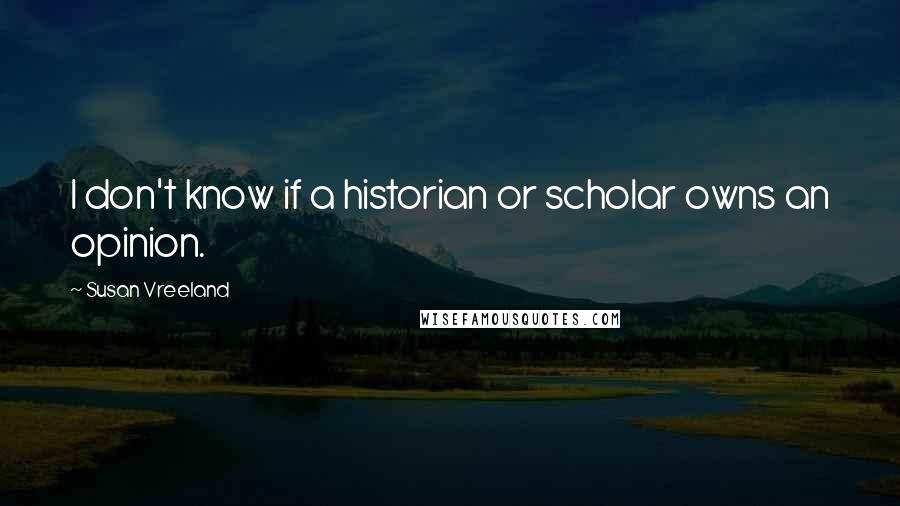 Susan Vreeland quotes: I don't know if a historian or scholar owns an opinion.