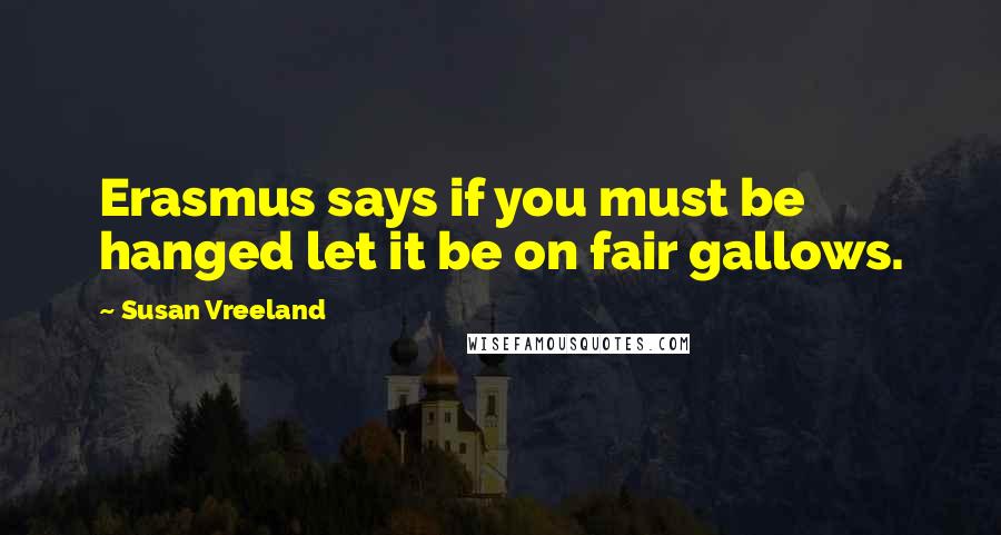 Susan Vreeland quotes: Erasmus says if you must be hanged let it be on fair gallows.