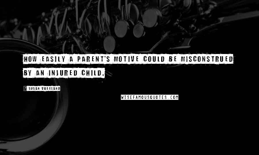 Susan Vreeland quotes: How easily a parent's motive could be misconstrued by an injured child.