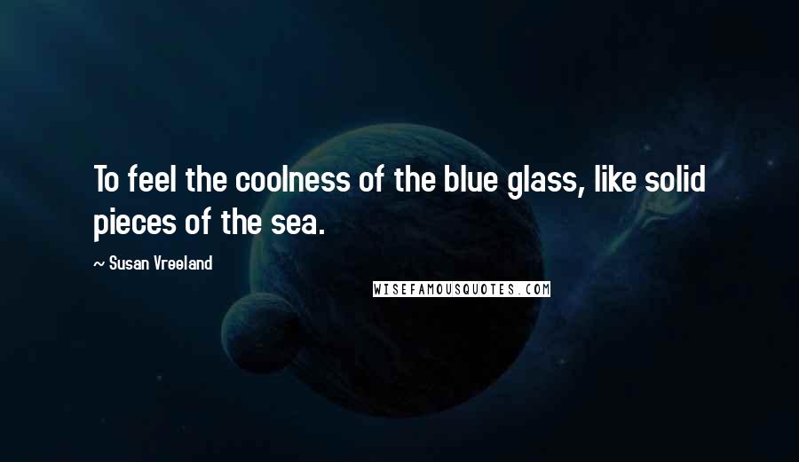 Susan Vreeland quotes: To feel the coolness of the blue glass, like solid pieces of the sea.