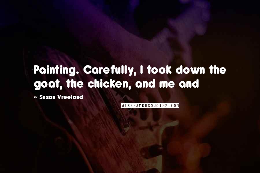 Susan Vreeland quotes: Painting. Carefully, I took down the goat, the chicken, and me and