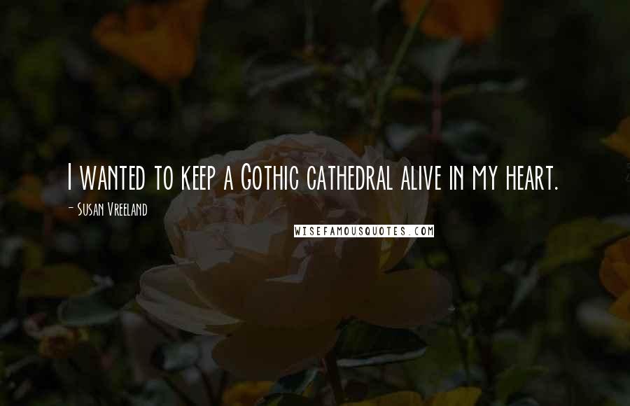 Susan Vreeland quotes: I wanted to keep a Gothic cathedral alive in my heart.