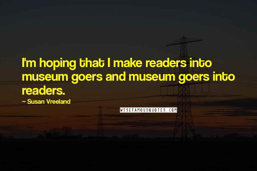 Susan Vreeland quotes: I'm hoping that I make readers into museum goers and museum goers into readers.