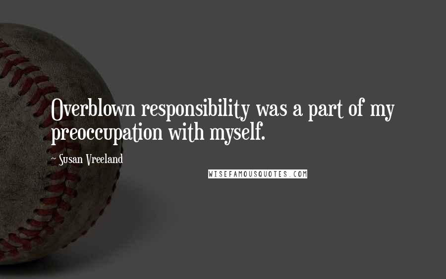 Susan Vreeland quotes: Overblown responsibility was a part of my preoccupation with myself.