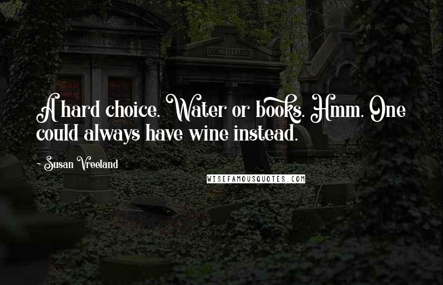 Susan Vreeland quotes: A hard choice. Water or books. Hmm. One could always have wine instead.