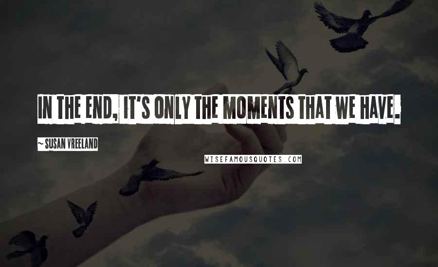 Susan Vreeland quotes: In the end, it's only the moments that we have.