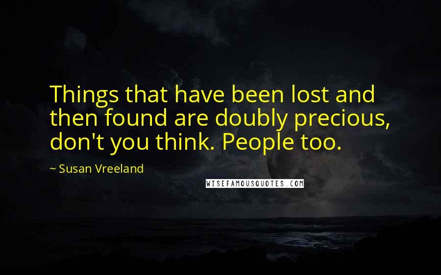 Susan Vreeland quotes: Things that have been lost and then found are doubly precious, don't you think. People too.