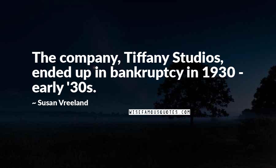 Susan Vreeland quotes: The company, Tiffany Studios, ended up in bankruptcy in 1930 - early '30s.