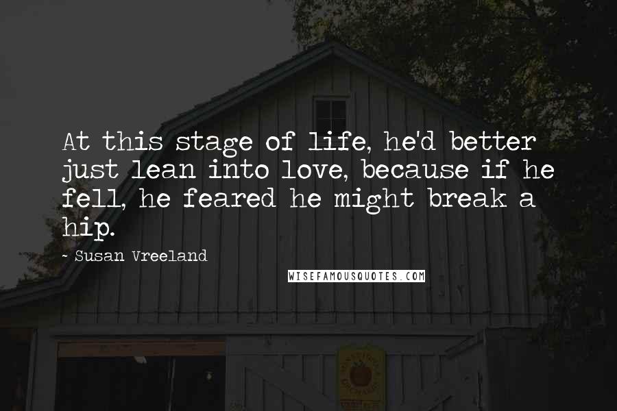 Susan Vreeland quotes: At this stage of life, he'd better just lean into love, because if he fell, he feared he might break a hip. Susan Vreeland quotes: At this stage of life, he'd better just lean into love, because if he fell, he feared he might break a hip.