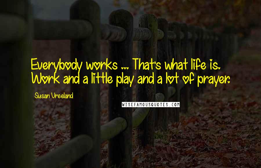 Susan Vreeland quotes: Everybody works ... That's what life is. Work and a little play and a lot of prayer.