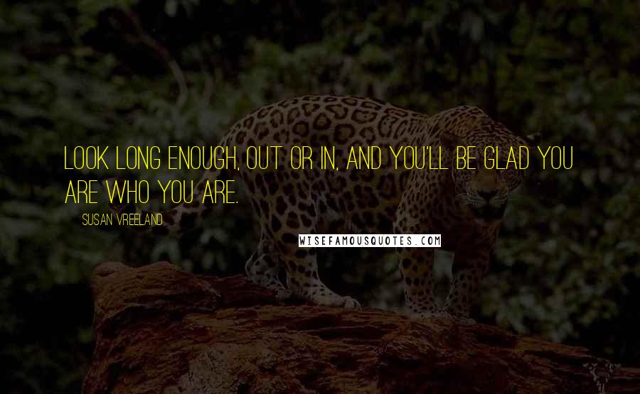 Susan Vreeland quotes: Look long enough, out or in, and you'll be glad you are who you are.