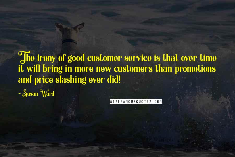 Susan Ward quotes: The irony of good customer service is that over time it will bring in more new customers than promotions and price slashing ever did!