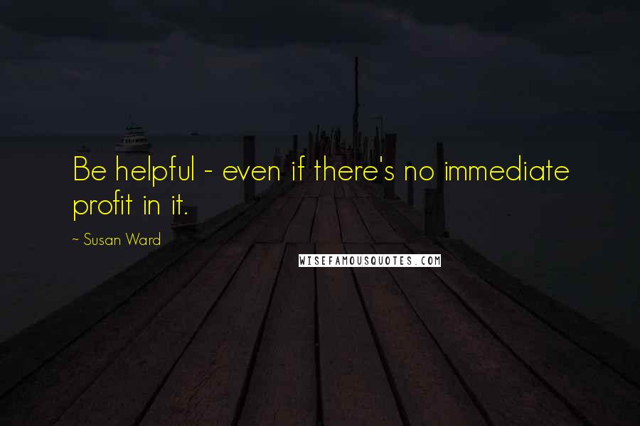 Susan Ward quotes: Be helpful - even if there's no immediate profit in it.