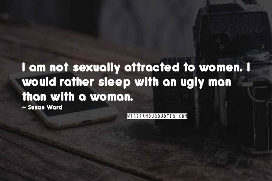 Susan Ward quotes: I am not sexually attracted to women. I would rather sleep with an ugly man than with a woman.