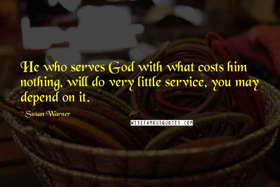 Susan Warner quotes: He who serves God with what costs him nothing, will do very little service, you may depend on it.