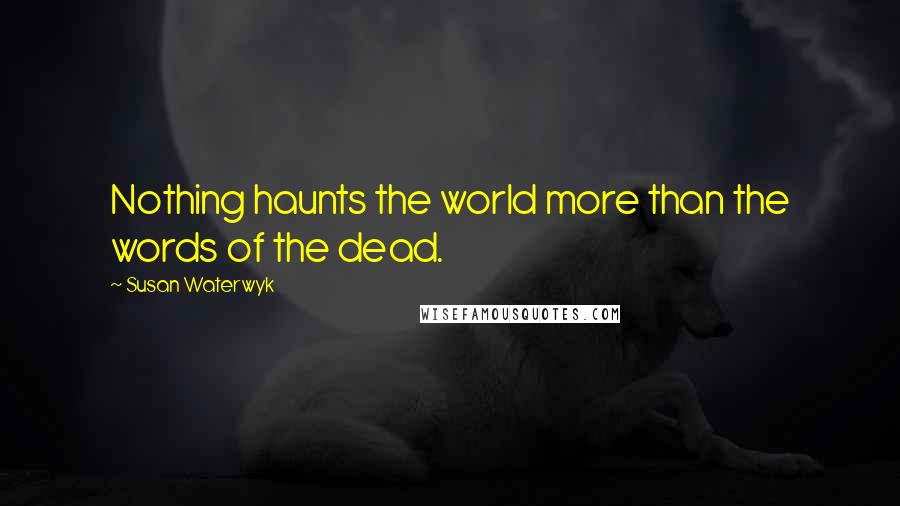 Susan Waterwyk quotes: Nothing haunts the world more than the words of the dead.