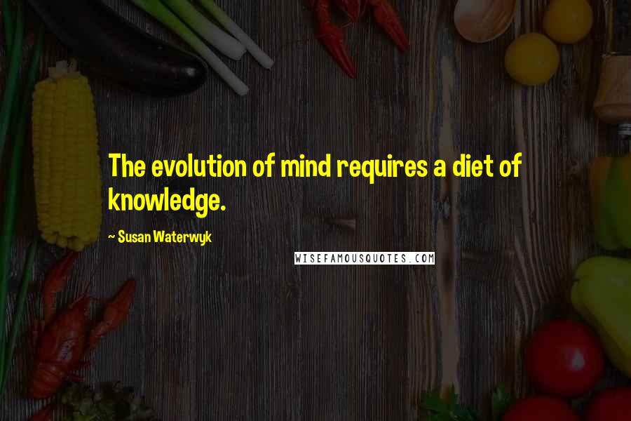 Susan Waterwyk quotes: The evolution of mind requires a diet of knowledge.