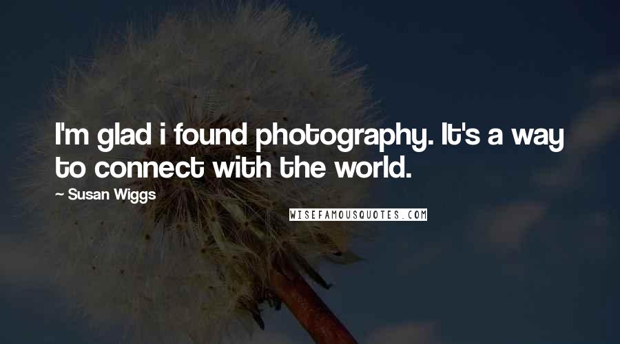 Susan Wiggs quotes: I'm glad i found photography. It's a way to connect with the world.