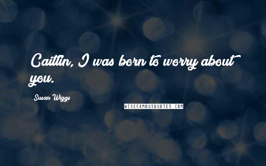 Susan Wiggs quotes: Caitlin, I was born to worry about you.