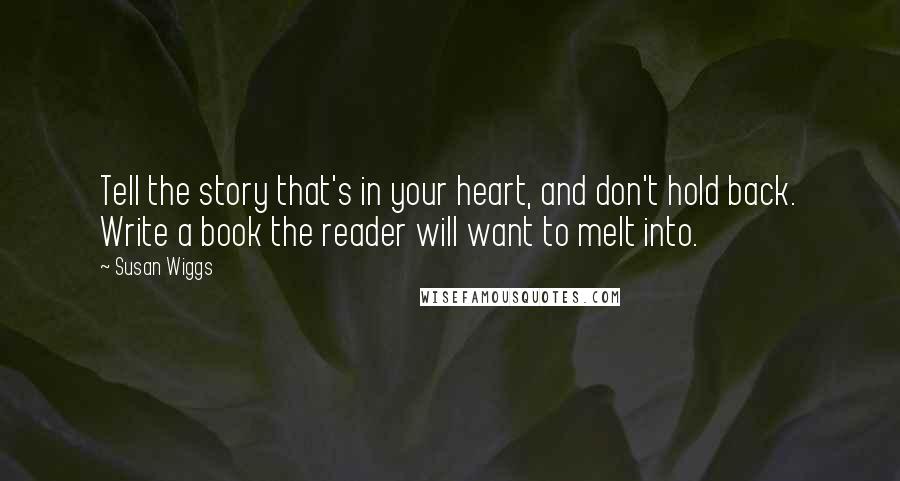 Susan Wiggs quotes: Tell the story that's in your heart, and don't hold back. Write a book the reader will want to melt into.