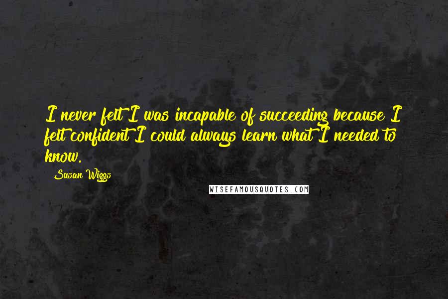 Susan Wiggs quotes: I never felt I was incapable of succeeding because I felt confident I could always learn what I needed to know.