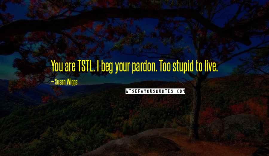 Susan Wiggs quotes: You are TSTL. I beg your pardon. Too stupid to live.