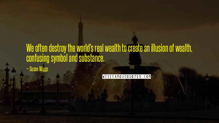 Susan Wiggs quotes: We often destroy the world's real wealth to create an illusion of wealth, confusing symbol and substance.