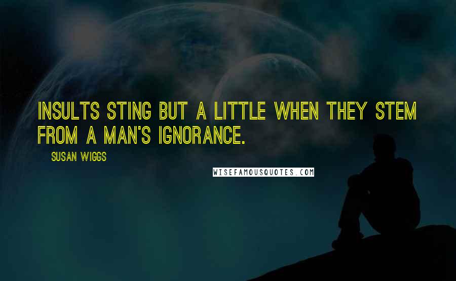 Susan Wiggs quotes: Insults sting but a little when they stem from a man's ignorance.