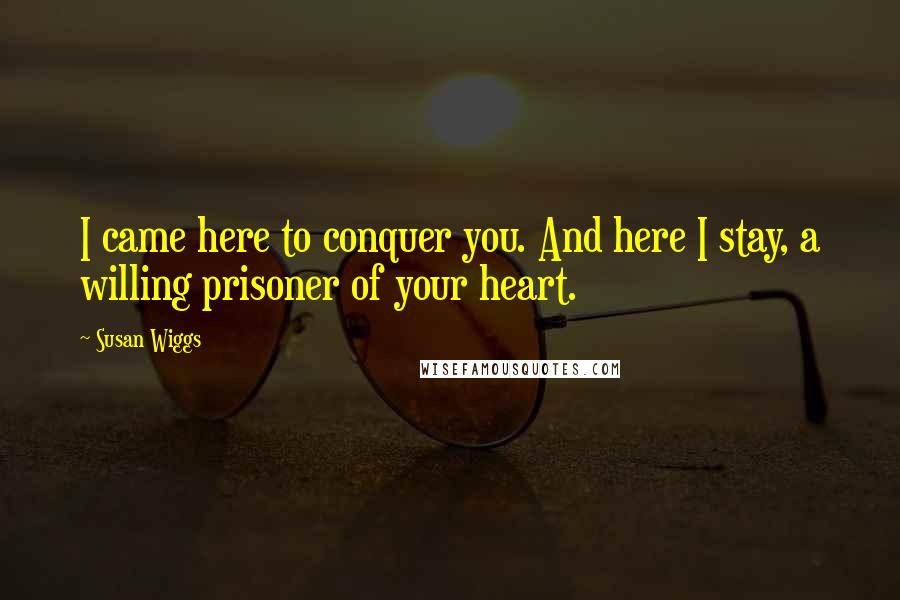 Susan Wiggs quotes: I came here to conquer you. And here I stay, a willing prisoner of your heart.