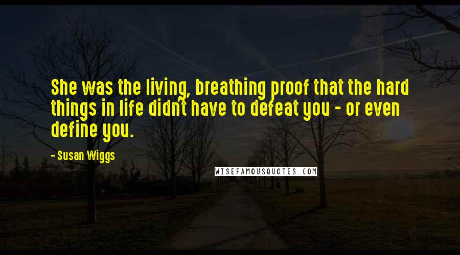 Susan Wiggs quotes: She was the living, breathing proof that the hard things in life didn't have to defeat you - or even define you. Susan Wiggs quotes: She was the living, breathing proof that the hard things in life didn't have to defeat you - or even define you.