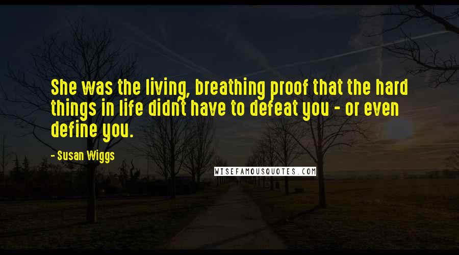 Susan Wiggs quotes: She was the living, breathing proof that the hard things in life didn't have to defeat you - or even define you.