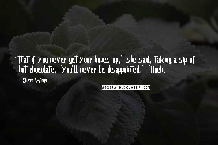 Susan Wiggs quotes: That if you never get your hopes up," she said, taking a sip of hot chocolate, "you'll never be disappointed." "Ouch, Susan Wiggs quotes: That if you never get your hopes up," she said, taking a sip of hot chocolate, "you'll never be disappointed." "Ouch,