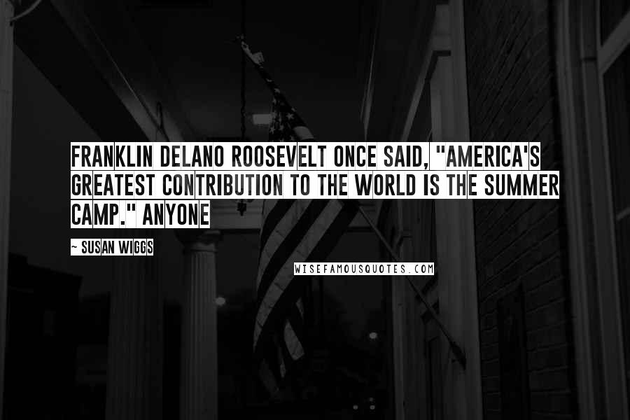 Susan Wiggs quotes: Franklin Delano Roosevelt once said, "America's greatest contribution to the world is the summer camp." Anyone Susan Wiggs quotes: Franklin Delano Roosevelt once said, "America's greatest contribution to the world is the summer camp." Anyone
