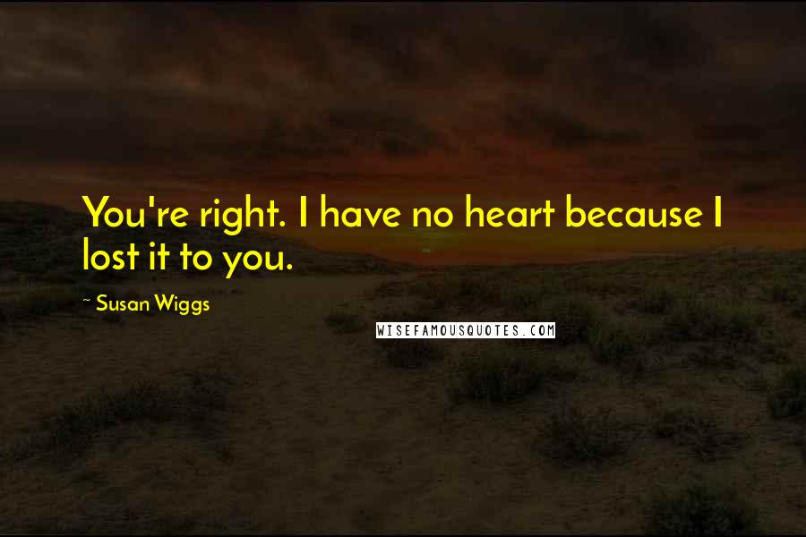 Susan Wiggs quotes: You're right. I have no heart because I lost it to you.