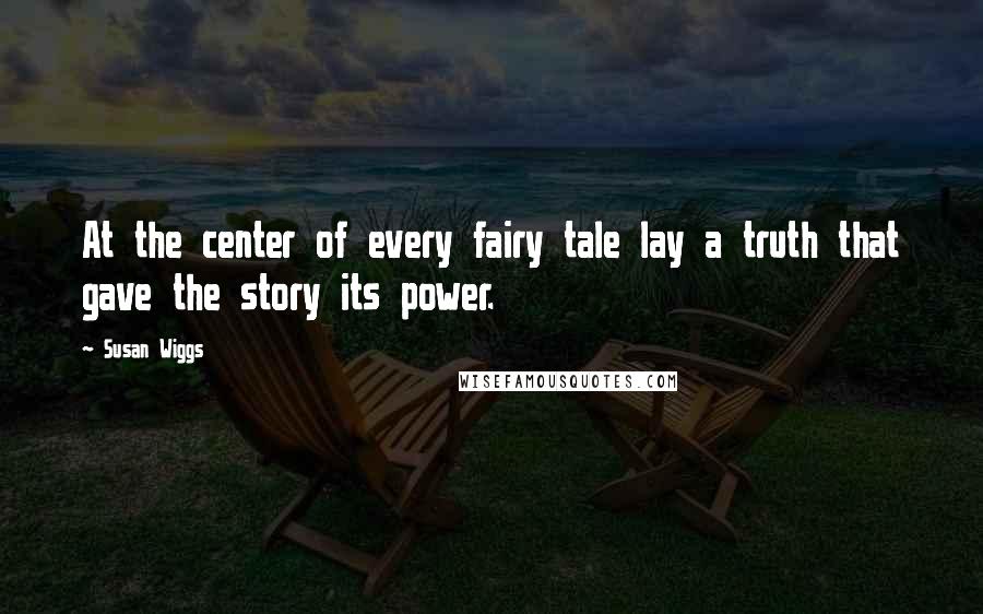 Susan Wiggs quotes: At the center of every fairy tale lay a truth that gave the story its power.