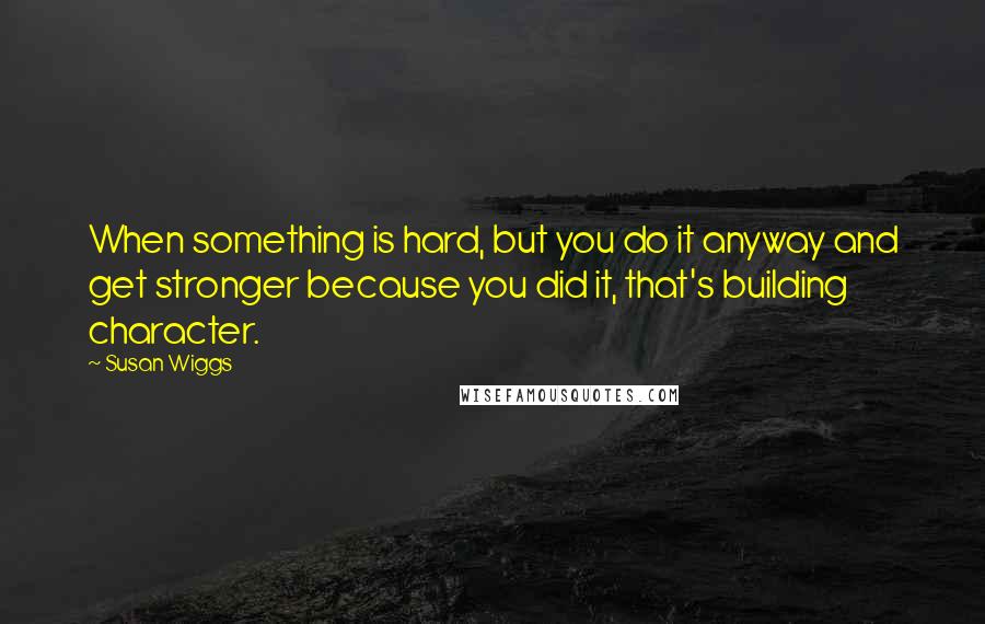 Susan Wiggs quotes: When something is hard, but you do it anyway and get stronger because you did it, that's building character. Susan Wiggs quotes: When something is hard, but you do it anyway and get stronger because you did it, that's building character.